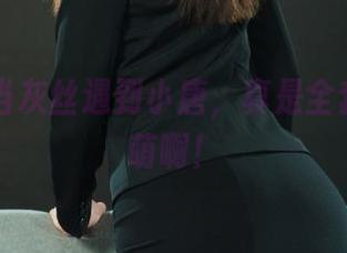 丽柜 - 当灰丝遇到小唐，真是全套的反差萌啊！