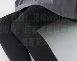 紧急企划 - 在线！见希w的白丝牛仔裤，不仅仅是时尚，还有些难以言喻的魅惑，想要更多！